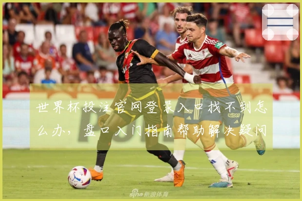 世界杯投注官网登录入口找不到怎么办，盘口入门指南帮助解决疑问