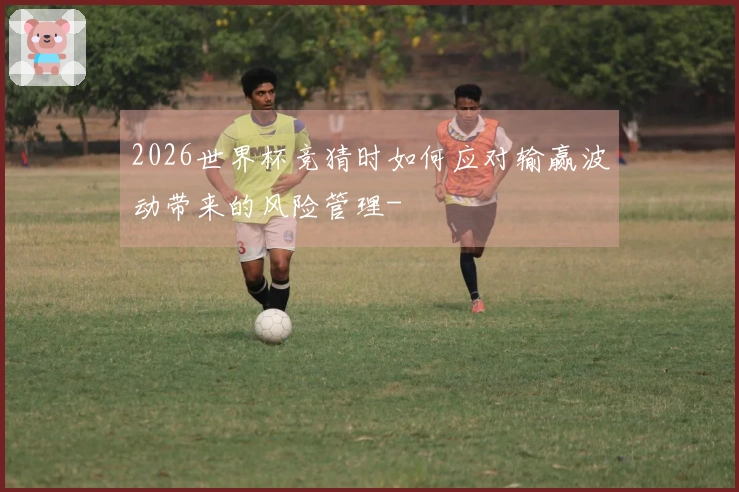 2026世界杯竞猜时如何应对输赢波动带来的风险管理-