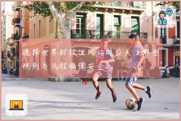 选择世界杯投注网站时应关注哪些规则与流程确保安全？