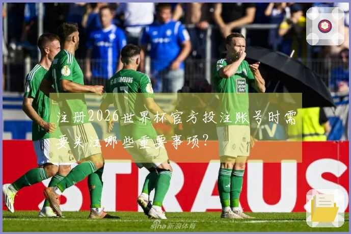 注册2026世界杯官方投注账号时需要关注哪些重要事项？