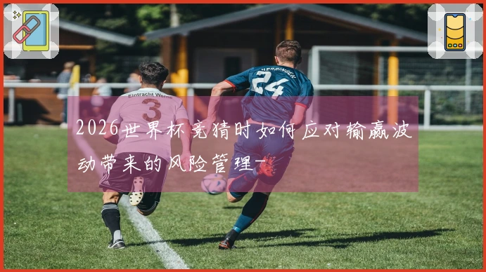 2026世界杯竞猜时如何应对输赢波动带来的风险管理-