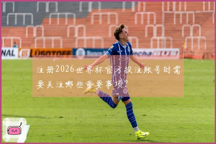 注册2026世界杯官方投注账号时需要关注哪些重要事项？
